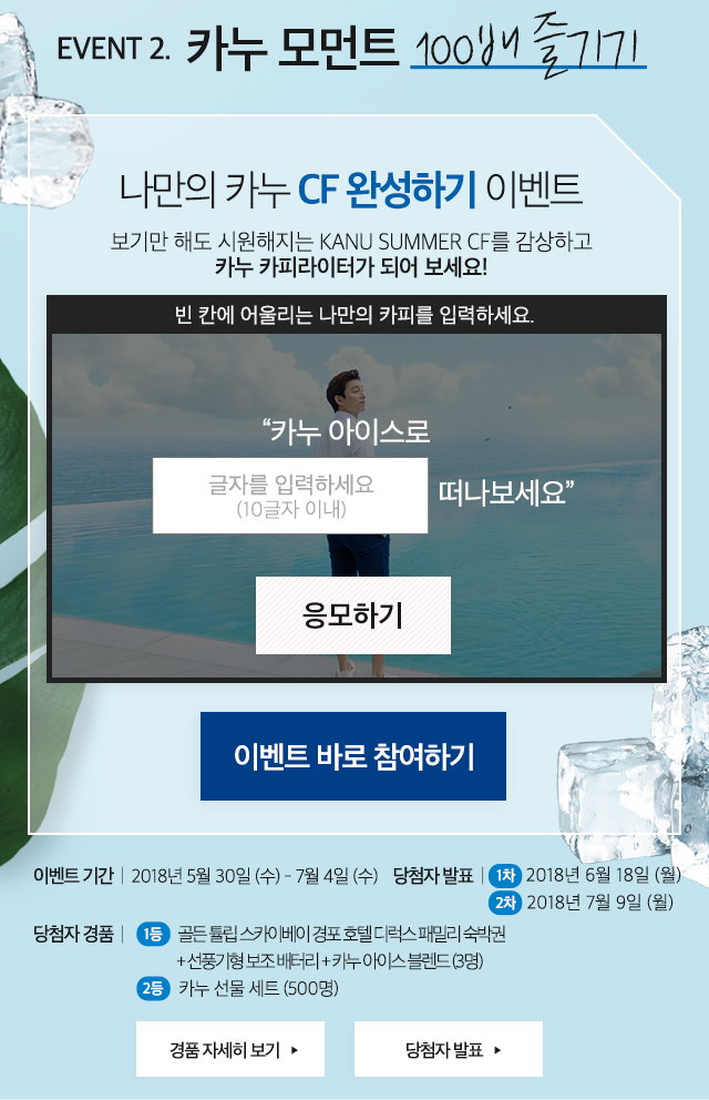 EVENT 2. 카누 모먼트 100배 즐기기 나만의 카누 CF 완성하기 이벤트 봄 향기 물씬 나는 카누 스프링 CF를 감상하고 카누 카피라이터가 되어 보세요! 빈 칸에 어울리는 나만의 카피를 입력하세요. 